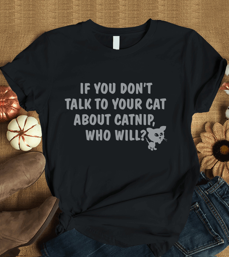 IF YOU DON'T TALK TO YOUR CAT ABOUT CATNIP, WHO WILL? CATNIP RK T-Shirt