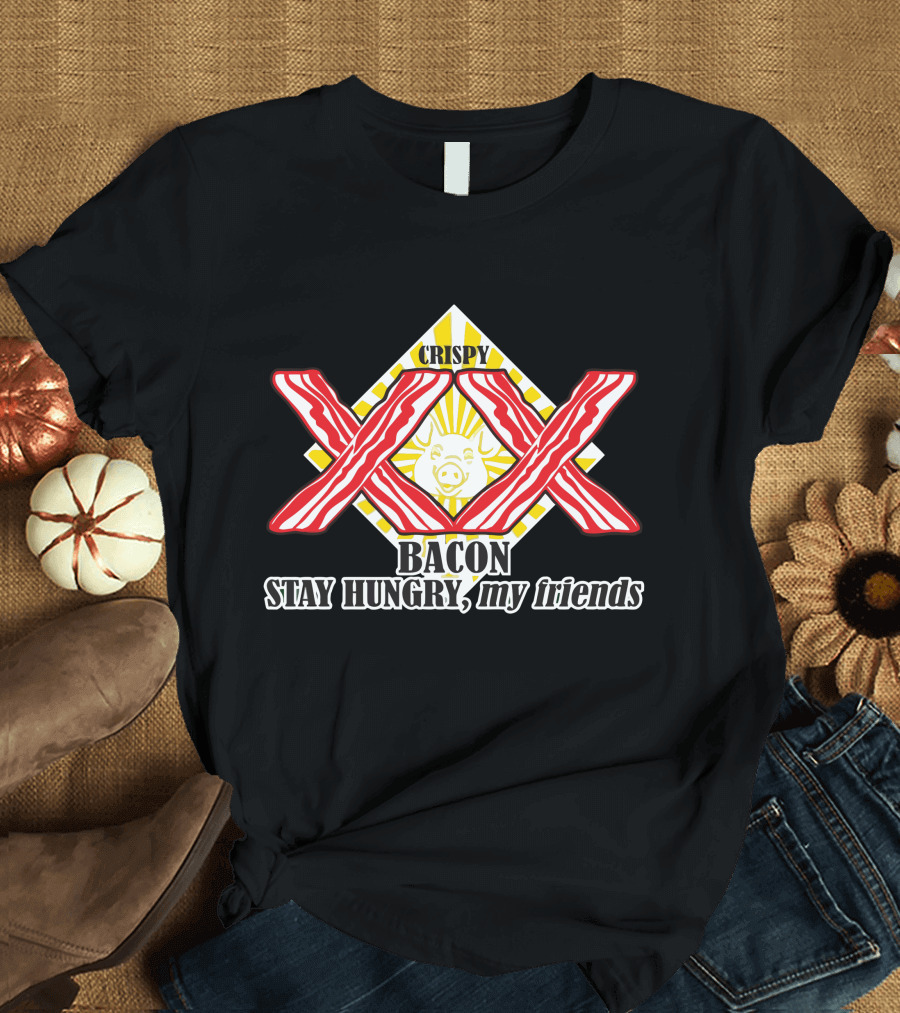 CRISPY BACON XXX STAY HUNGRY MY FRIENDS T-Shirt