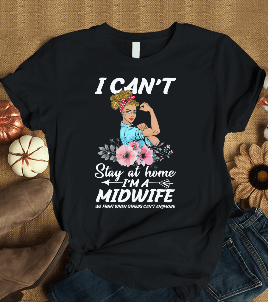 I Can't Stay at Home I'm a Midwife We Fight When Others Can't Anymore T-Shirt
