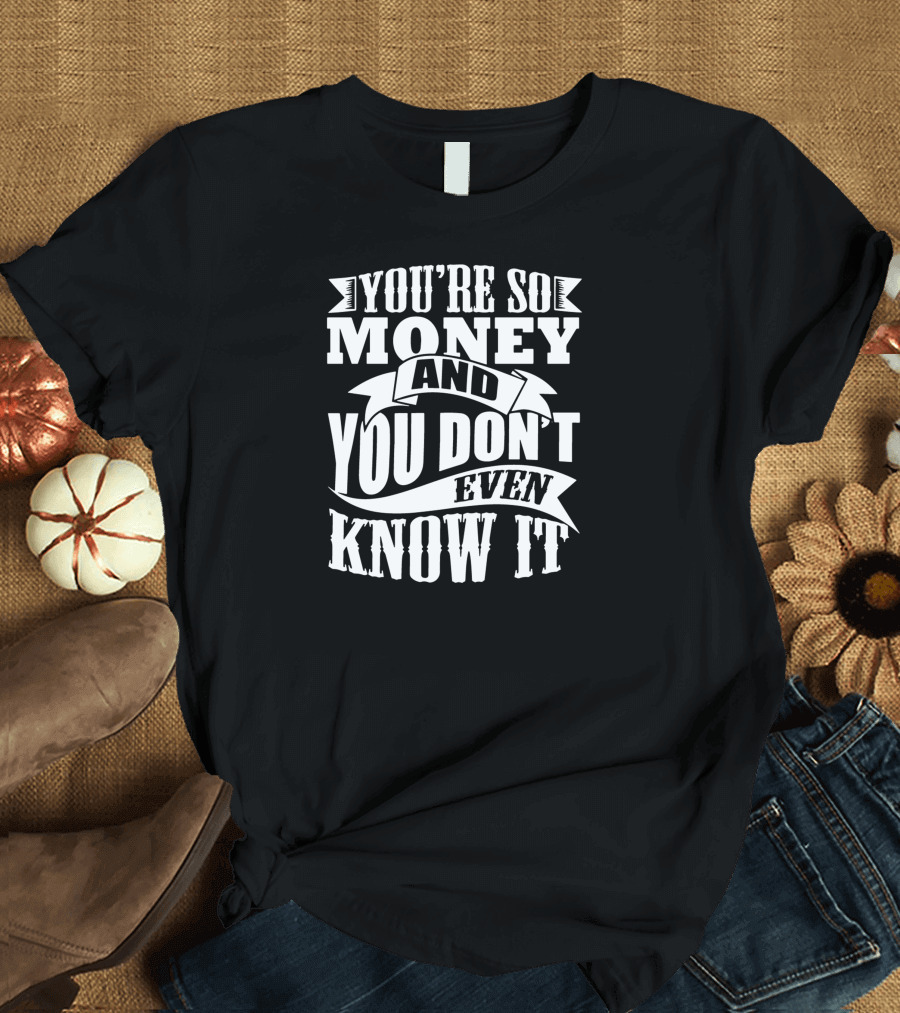 You're So Money and You Don't Even Know It T-Shirt