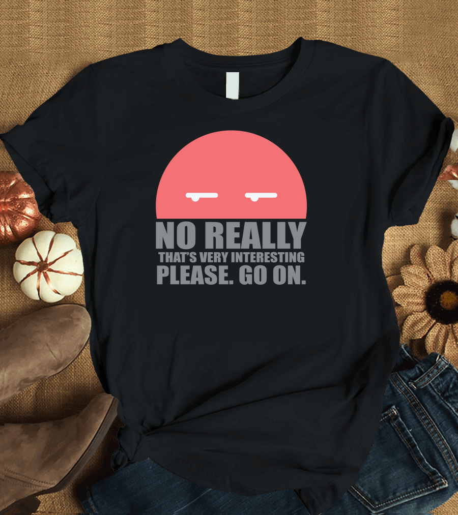 No Really That's Very Interesting Please Go On T-Shirt
