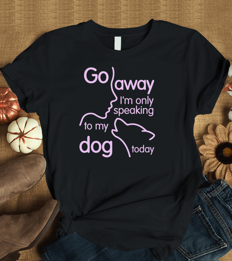 Go Away I'm Only Speaking to My Dog Today T-Shirt