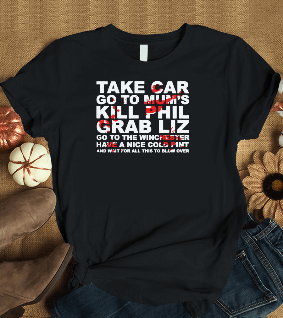 Take Car Go To Mum's Kill Phil Grab Liz Go To The Winchester Have A Nice Cold Pint And Wait For All This To Blow Over T-Shirt