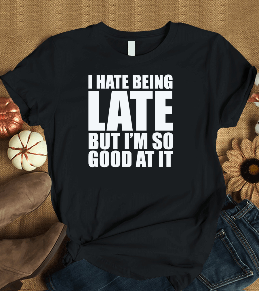 I Hate Being Late But I'm So Good At It T-Shirt