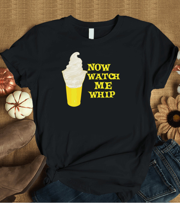 T-Shirt: NOW WATCH ME WHIP Ice Cream Cup T-Shirt NOW WATCH ME WHIP Ice Cream Cup T-Shirt