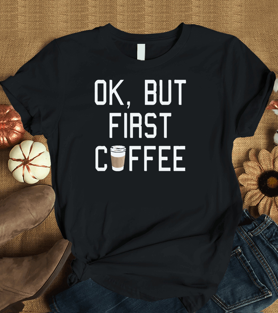 OK But First Coffee Cup T-Shirt