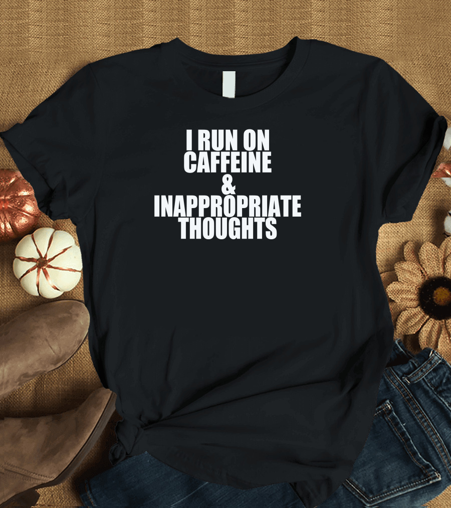 I Run On Caffeine and Inappropriate Thoughts T-Shirt