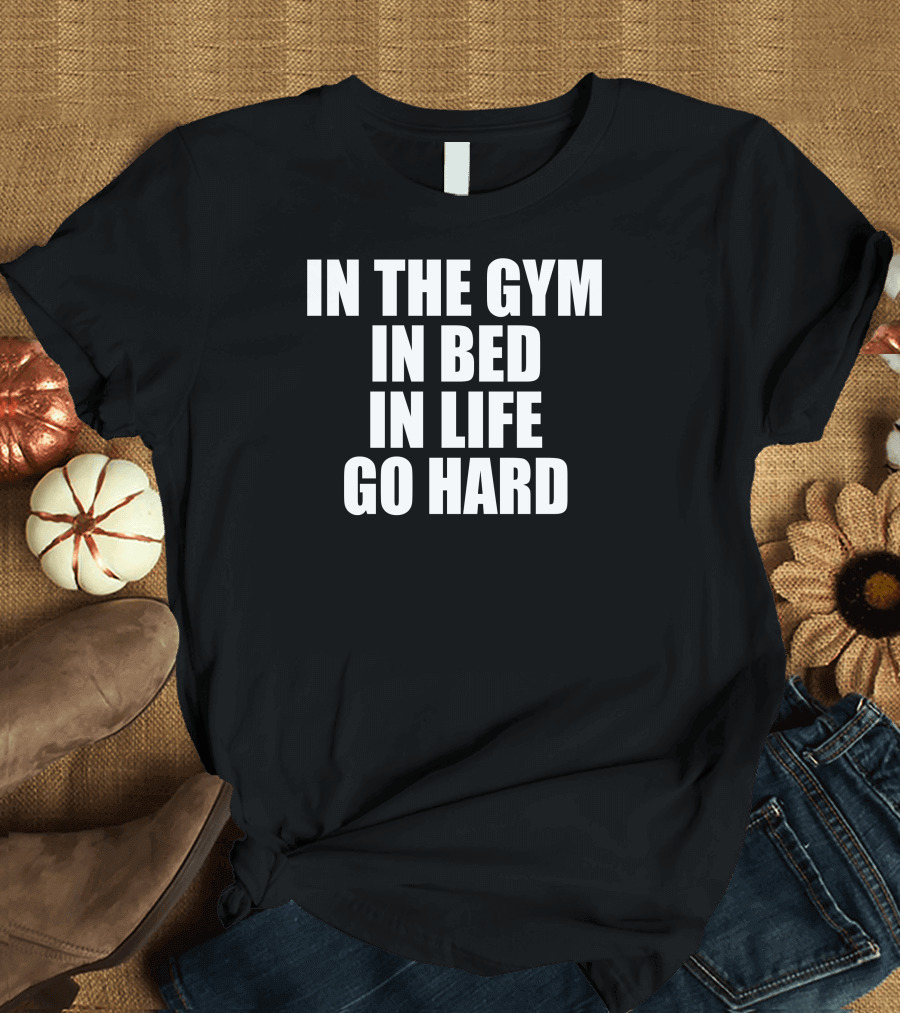 In The Gym In Bed In Life Go Hard Motivation T-Shirt