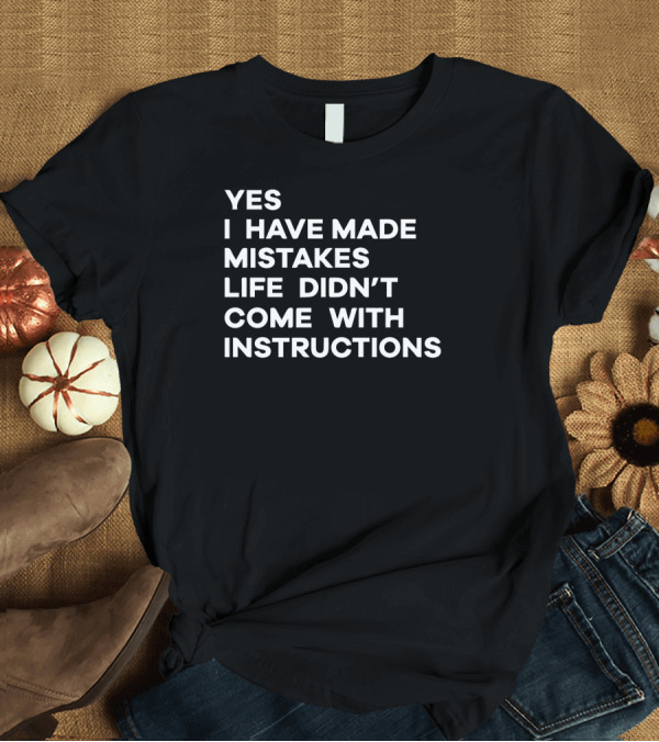 T-Shirt: Yes I Have Made Mistakes Life Didn't Come with Instructions T-Shirt Yes I Have Made Mistakes Life Didn't Come with Instructions T-Shirt