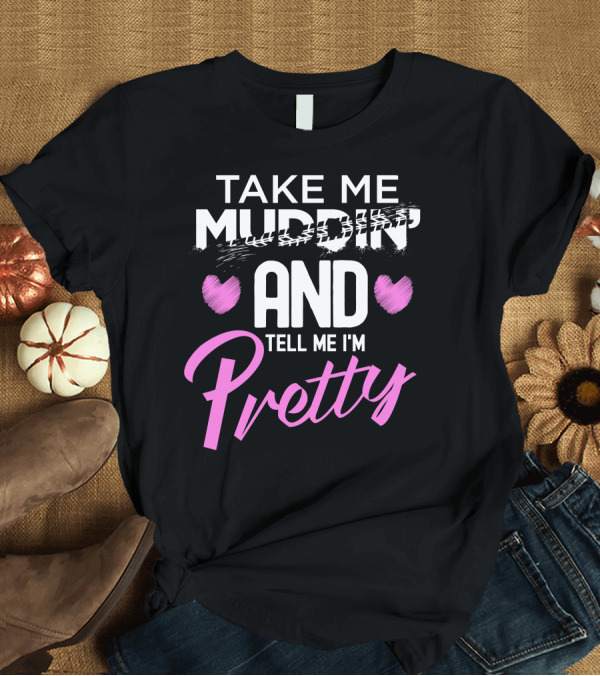 T-Shirt: TAKE ME MUDDIN' AND TELL ME I'M PRETTY T-Shirt TAKE ME MUDDIN' AND TELL ME I'M PRETTY T-Shirt