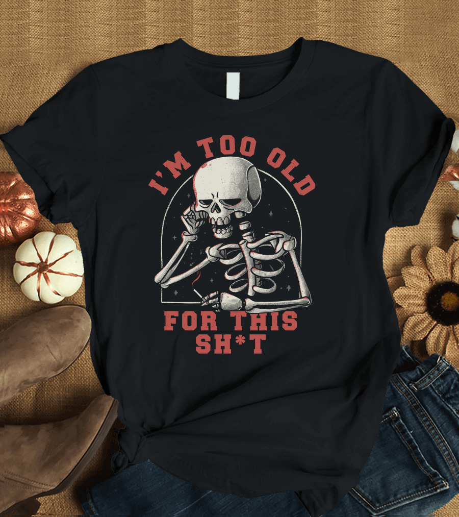 I'm Too Old for This Sh*t Funny Skull T-Shirt