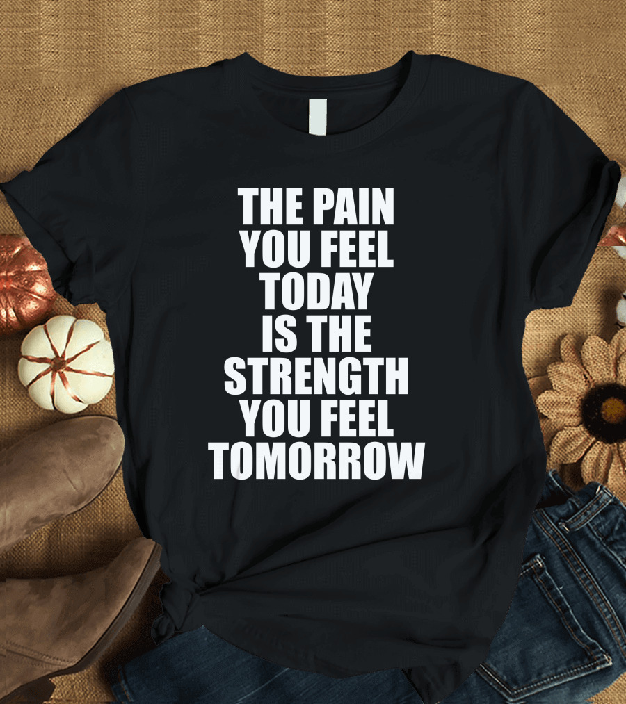 The Pain You Feel Today Is the Strength You Feel Tomorrow T-Shirt