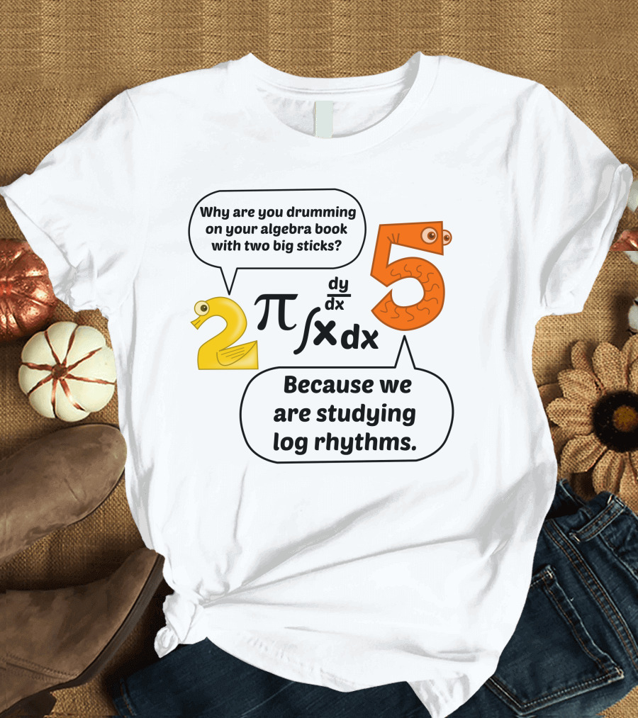 Why Are You Drumming On Your Algebra Book With Two Big Sticks Because We Are Studying Log Rhythms T-Shirt