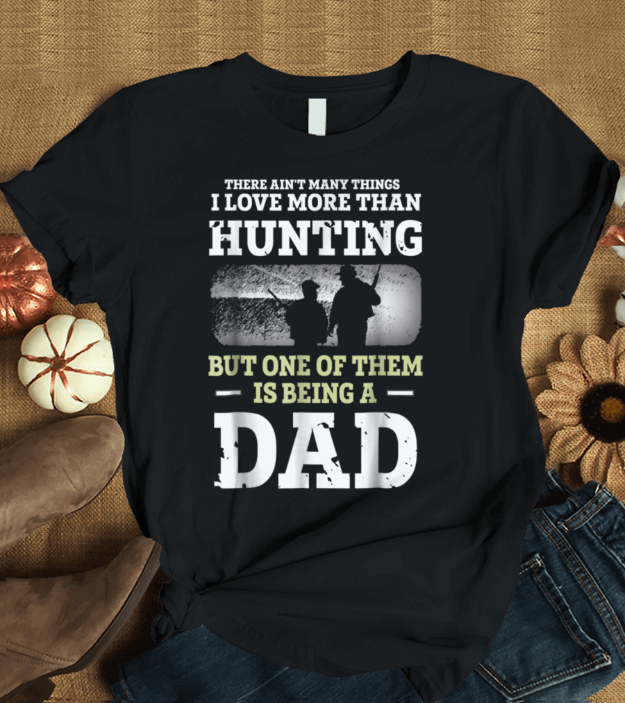There Ain't Many Things I Love More Than Hunting But One of Them Is Being a Dad T-Shirt