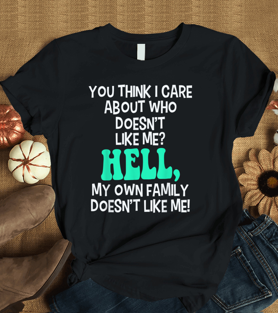 You Think I Care About Who Doesn't Like Me Hell My Own Family Doesn't Like Me Sarcastic T-Shirt