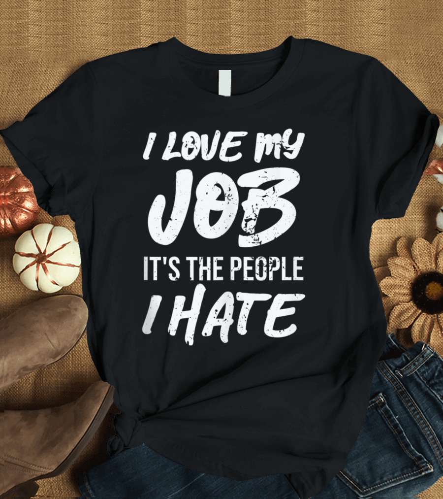 I Love My Job It's The People I Hate T-Shirt