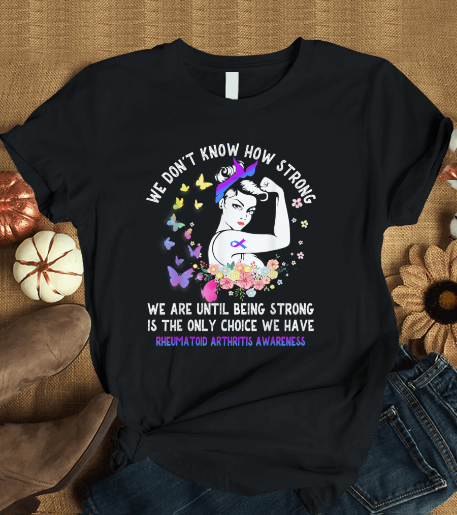 We Don't Know How Strong We Are Until Being Strong Is The Only Choice We Have Rheumatoid Arthritis Awareness T-Shirt