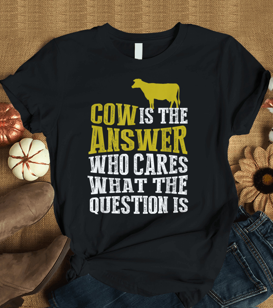 Cow Is the Answer Who Cares What the Question Is T-Shirt