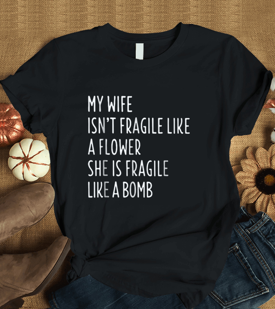 My Wife Isn't Fragile Like A Flower She Is Fragile Like A Bomb Funny Wife T-Shirt