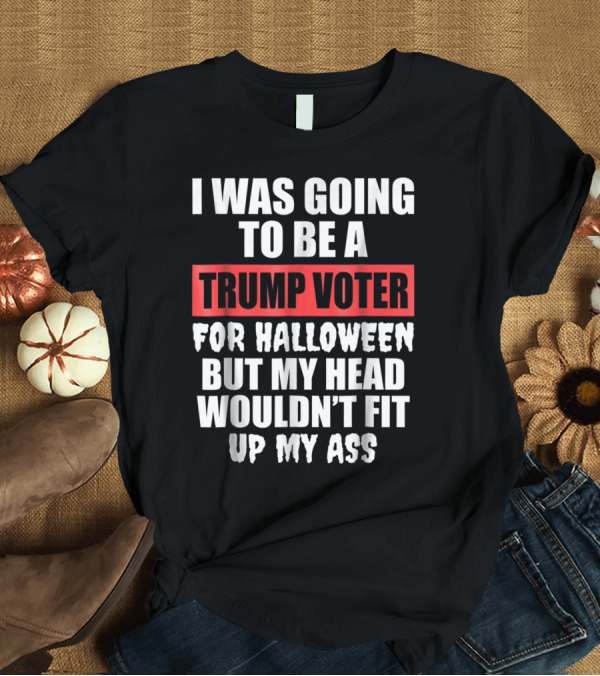 T-Shirt: I Was Going To Be A Trump Voter For Halloween But My Head Wouldn't Fit Up My Ass T-Shirt I Was Going To Be A Trump Voter For Halloween But My Head Wouldn't Fit Up My Ass T-Shirt