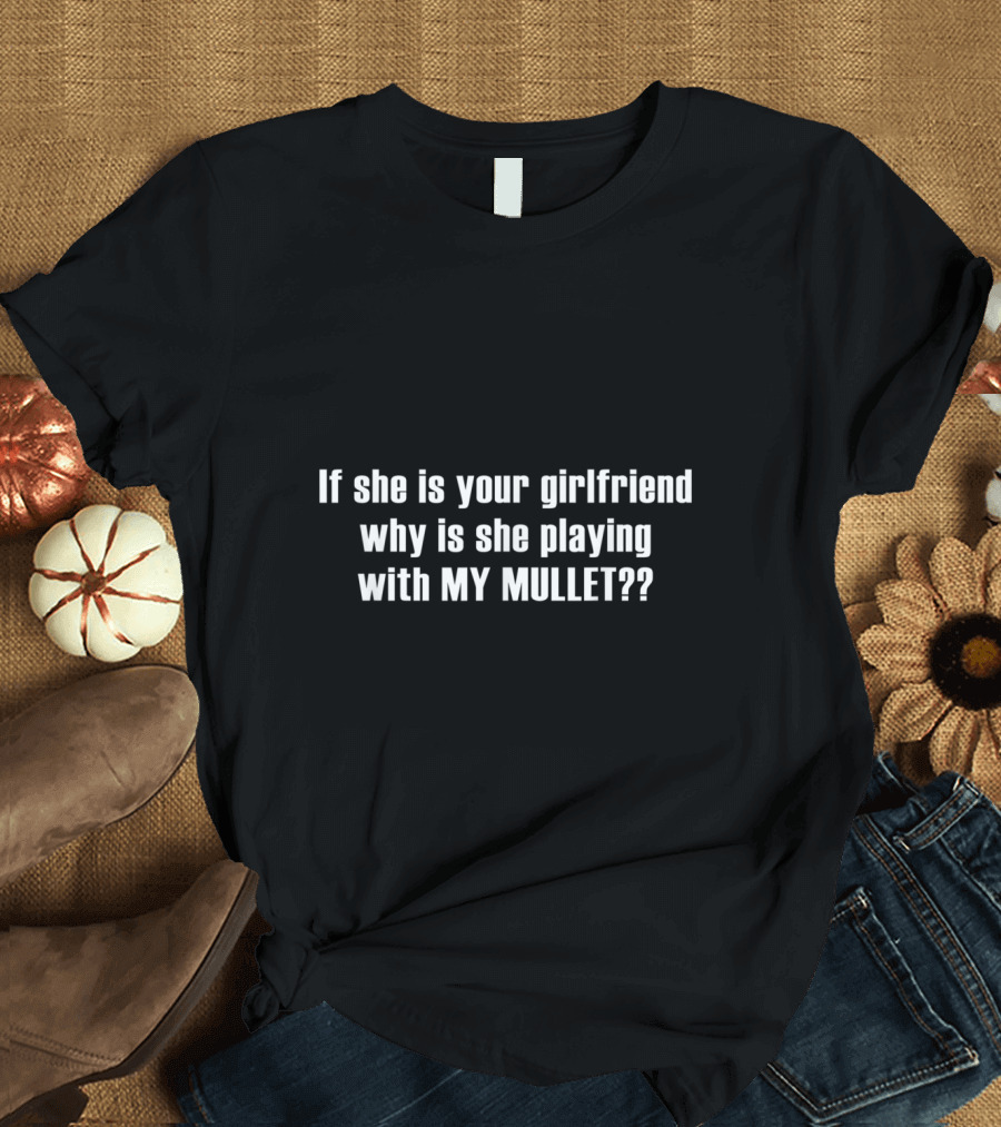 If She Is Your Girlfriend Why Is She Playing with My Mullet T-Shirt
