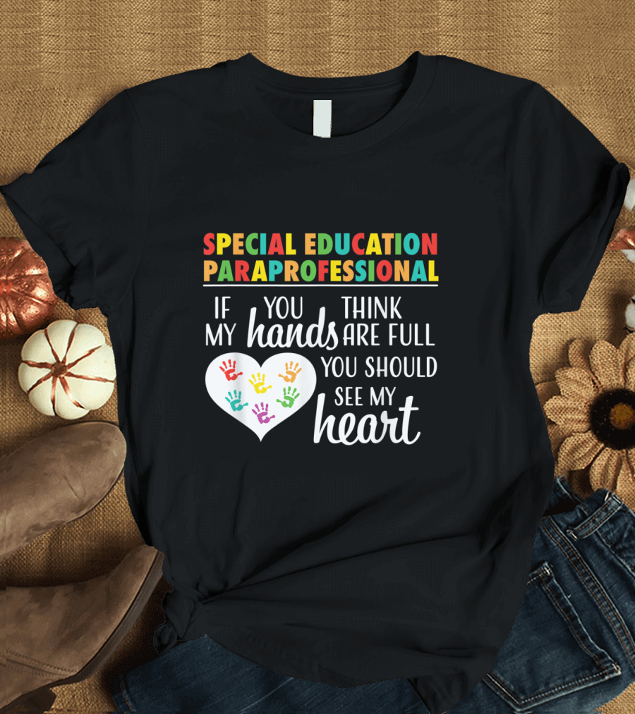 Special Education Paraprofessional If You Think My Hands Are Full You Should See My Heart T-Shirt