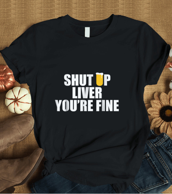 T-Shirt: Shut Up Liver You're Fine Beer Glass T-Shirt Shut Up Liver You're Fine Beer Glass T-Shirt