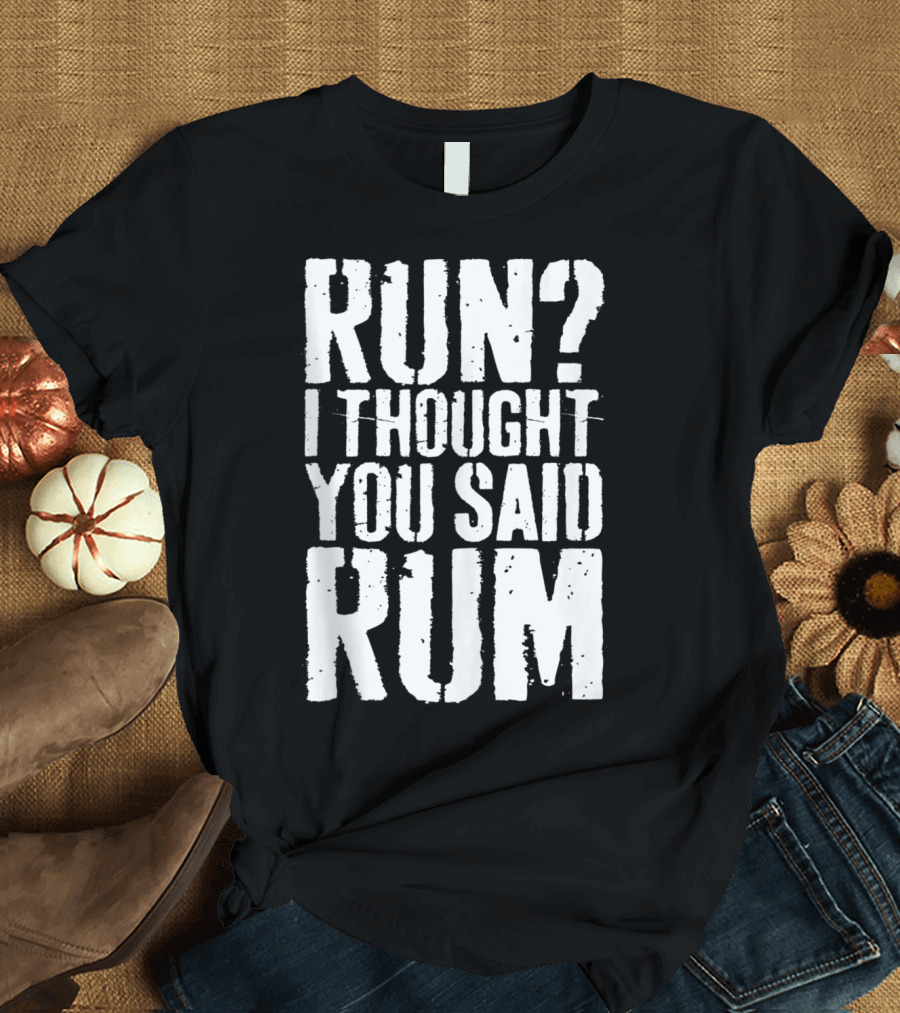 RUN? I THOUGHT YOU SAID RUM T-Shirt