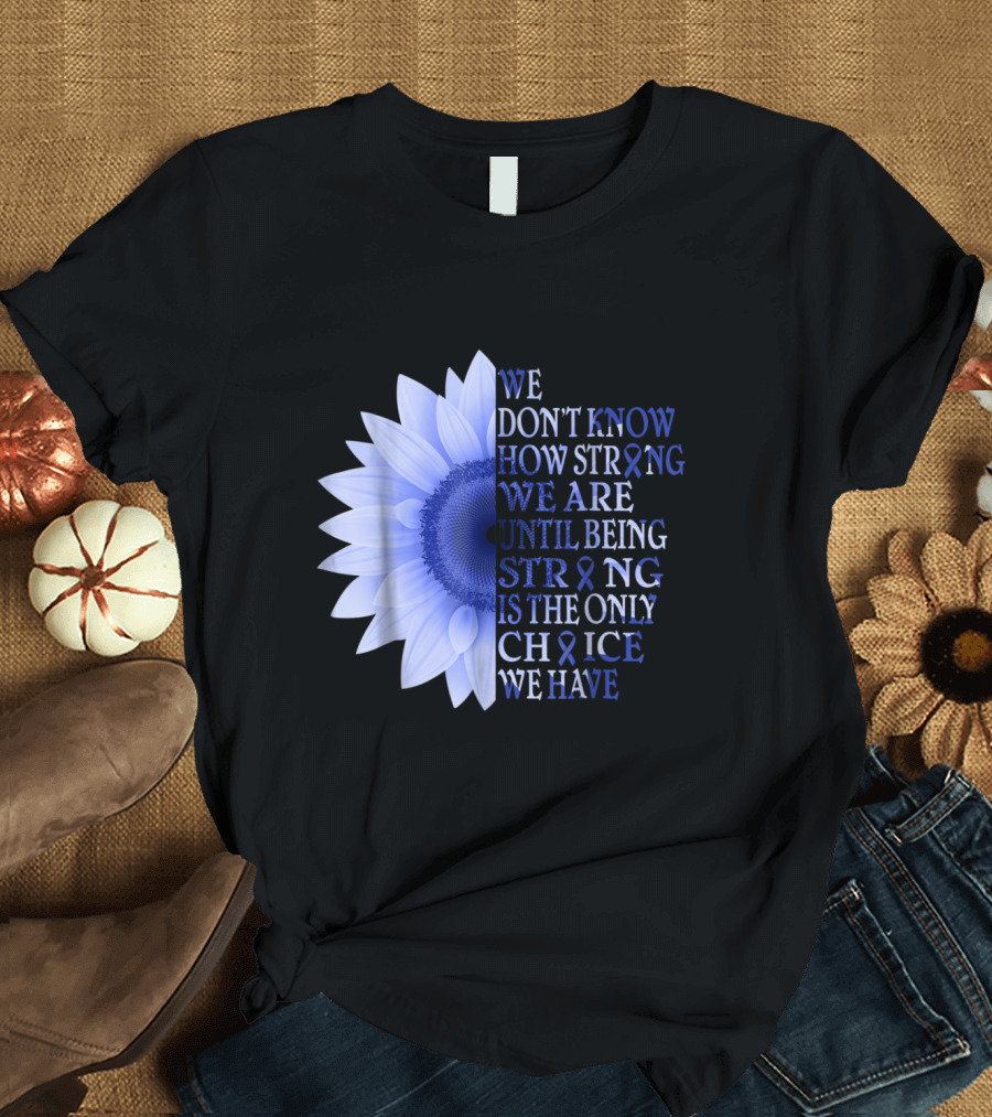 Being Strong Dark Blue Flower We Don't Know How Strong We Are Until Being Strong Is the Only Choice Colon Cancer Awareness T-Shirt
