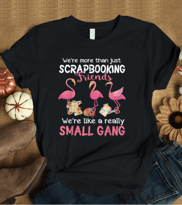 T-Shirt: We're More Than Just Scrapbooking Friends Flamingos We're Like a Really Small Gang T-Shirt We're More Than Just Scrapbooking Friends Flamingos We're Like a Really Small Gang T-Shirt