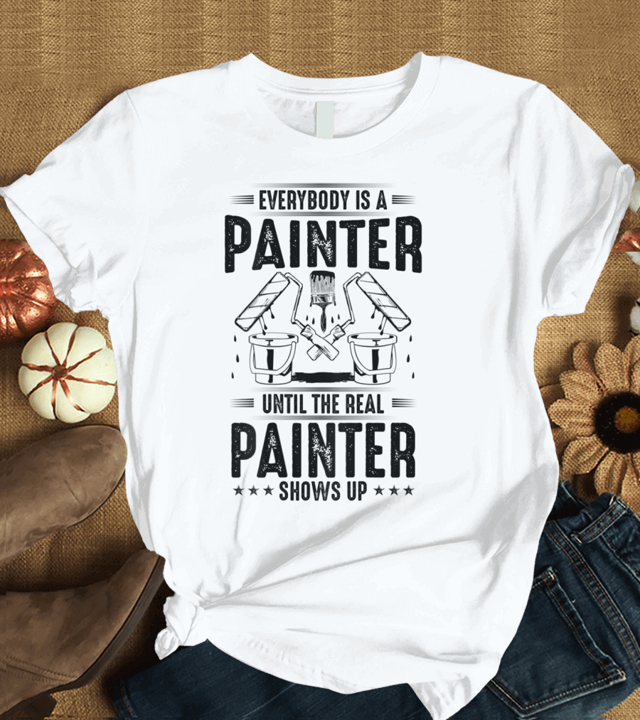 Everybody Is a Painter Until the Real Painter Shows Up T-Shirt