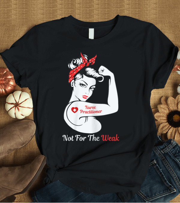 T-Shirt: Nurse Practitioner Not For The Weak Strong T-Shirt Nurse Practitioner Not For The Weak Strong T-Shirt
