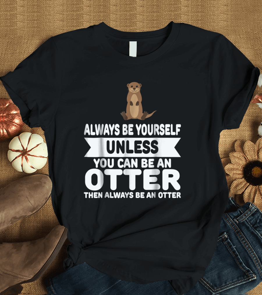 Always Be Yourself Unless You Can Be An Otter Then Always Be An Otter T-Shirt