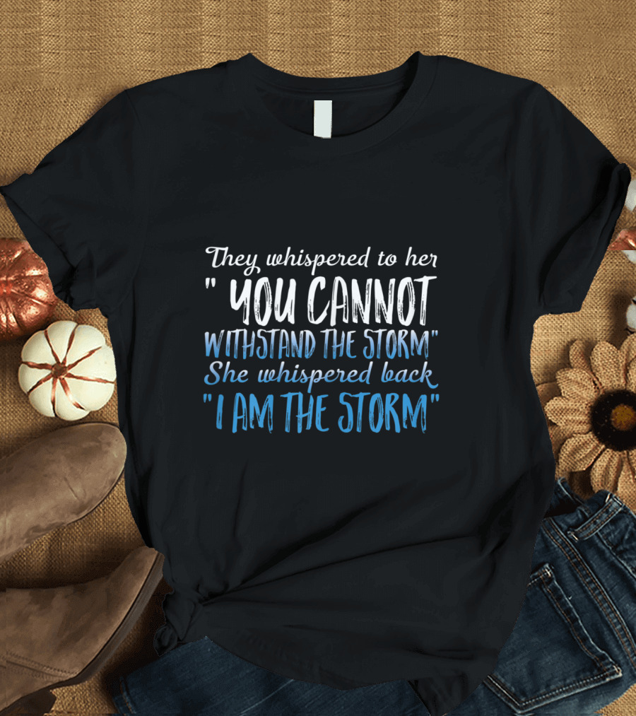 They Whispered to Her You Cannot Withstand the Storm She Whispered Back I Am the Storm T-Shirt