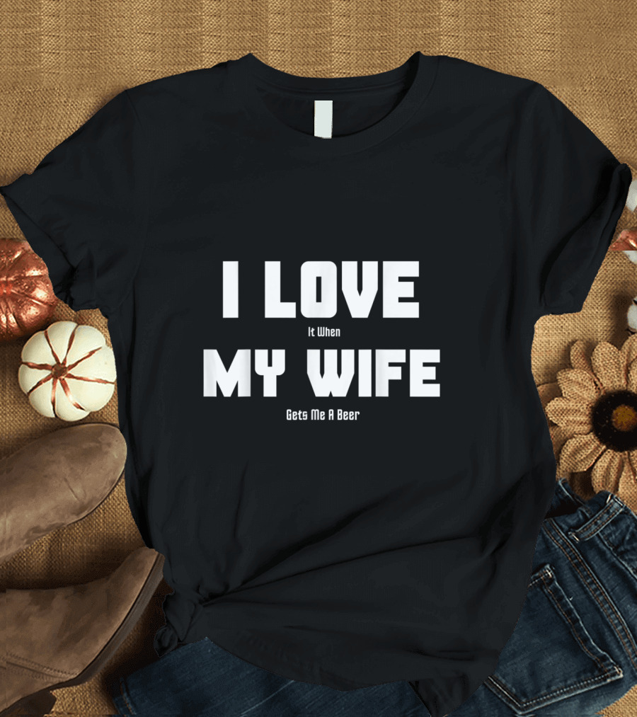 I Love It When My Wife Gets Me A Beer Beer Lovers T-Shirt