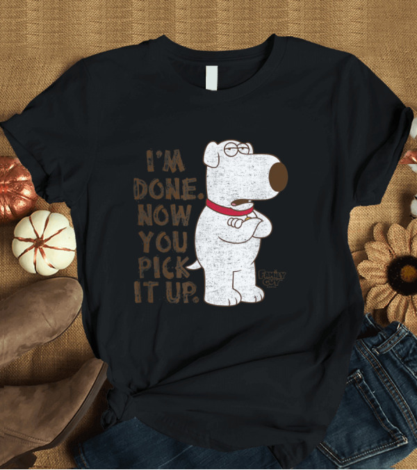 T-Shirt: Family Guy Brian I'm Done Now You Pick It Up T-Shirt Family Guy Brian I'm Done Now You Pick It Up T-Shirt