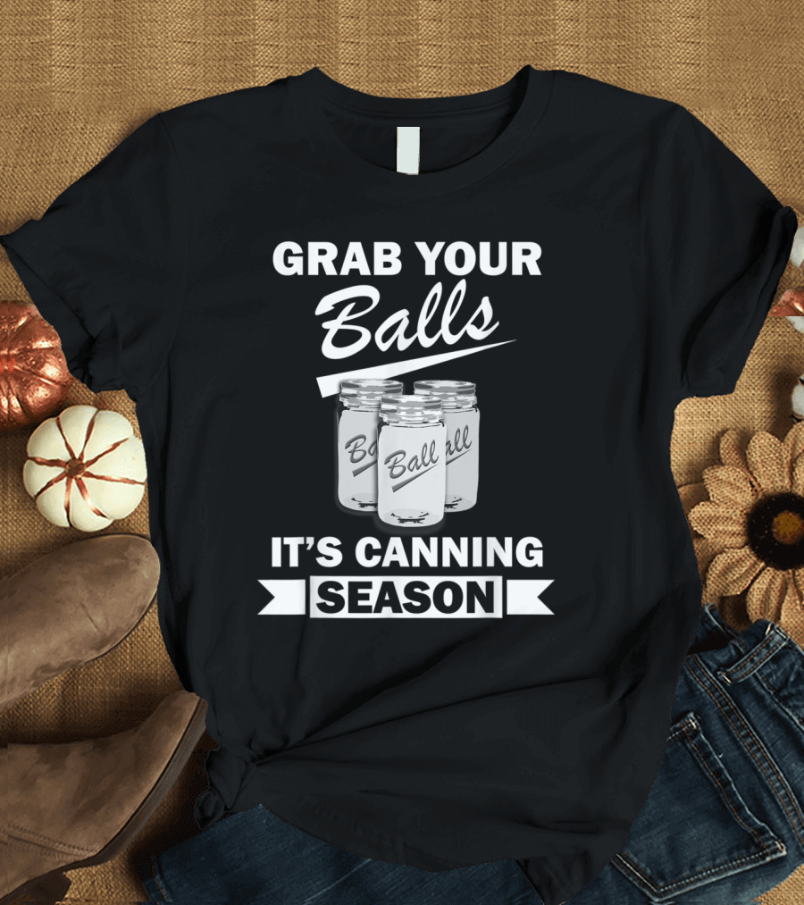 Grab Your Balls Ball Jars It's Canning Season Funny T-Shirt