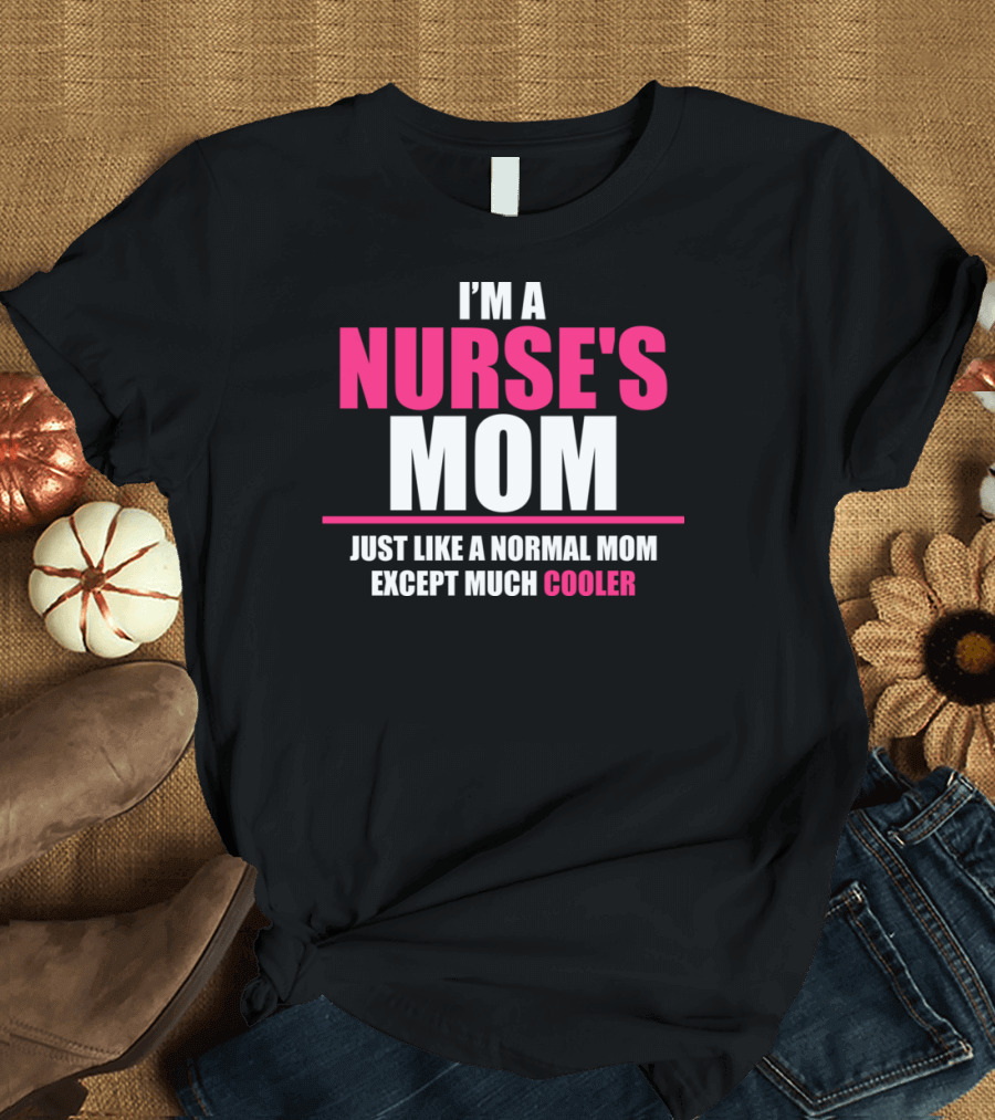 I'M A NURSE'S MOM JUST LIKE A NORMAL MOM EXCEPT MUCH COOLER T-Shirt
