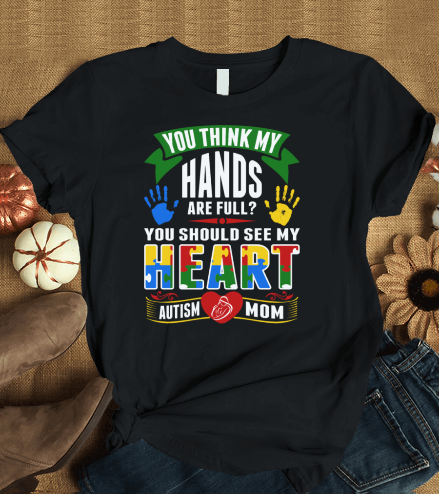You Think My Hands Are Full You Should See My Heart Autism Mom T-Shirt