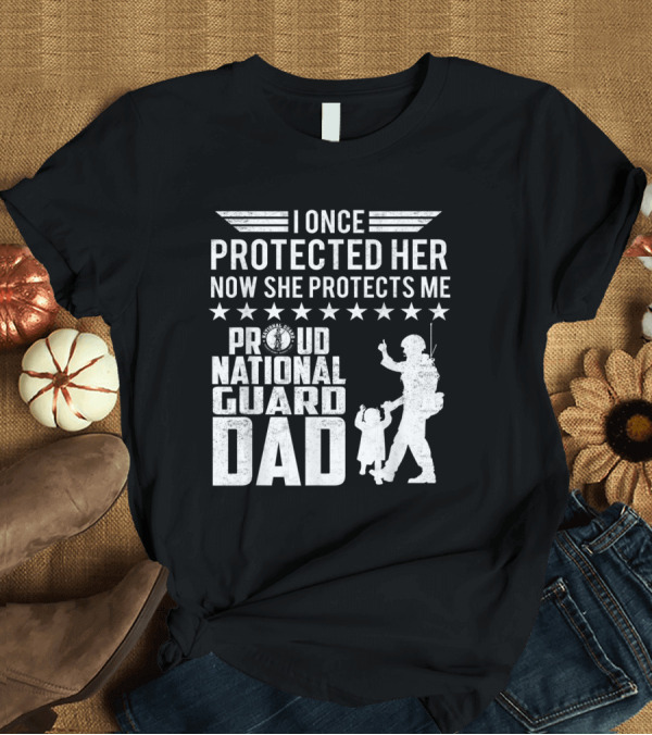 T-Shirt: I Once Protected Her Now She Protects Me Proud National Guard Dad T-Shirt I Once Protected Her Now She Protects Me Proud National Guard Dad T-Shirt