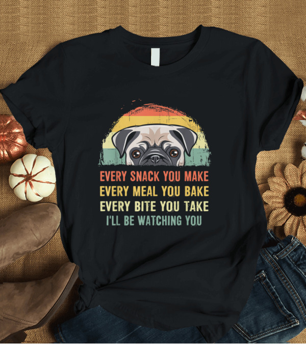 T-Shirt: Pug Every Snack You Make Every Meal You Bake Every Bite You Take I'll Be Watching You T-Shirt Pug Every Snack You Make Every Meal You Bake Every Bite You Take I'll Be Watching You T-Shirt