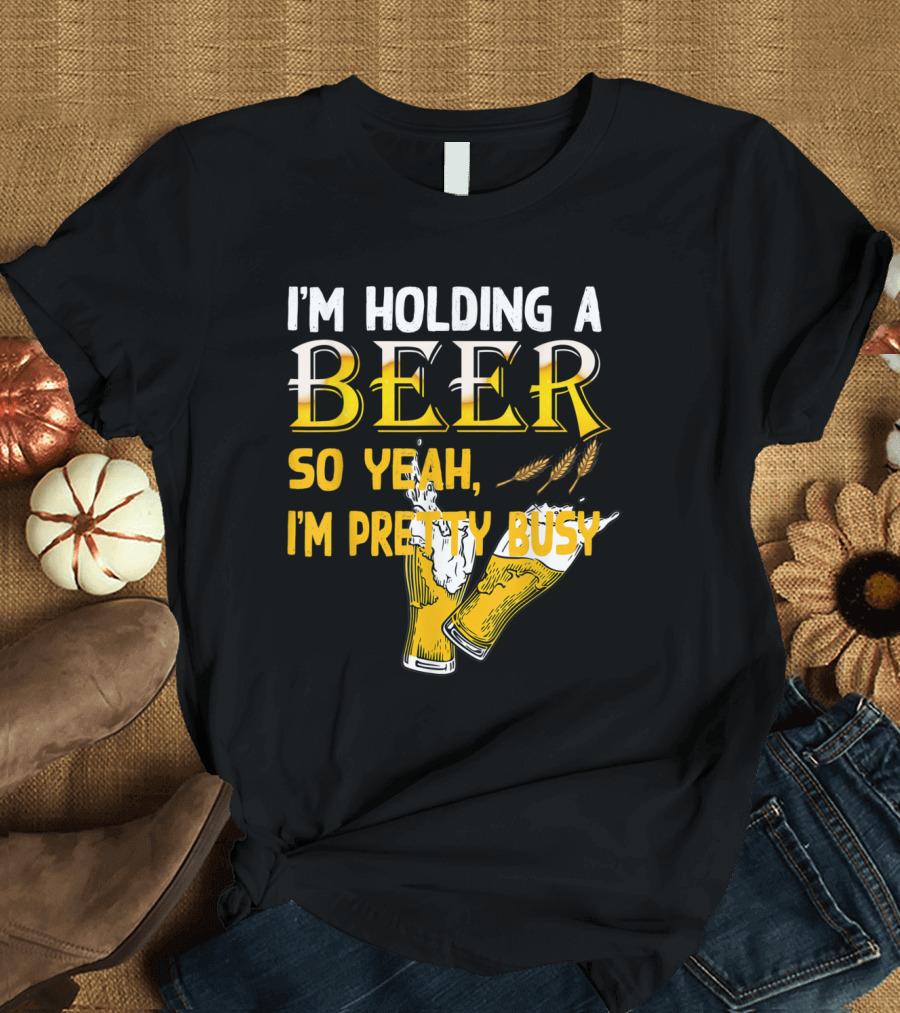 I'm Holding A Beer So Yeah I'm Pretty Busy Drinking Quotes With Two Beer Glasses T-Shirt