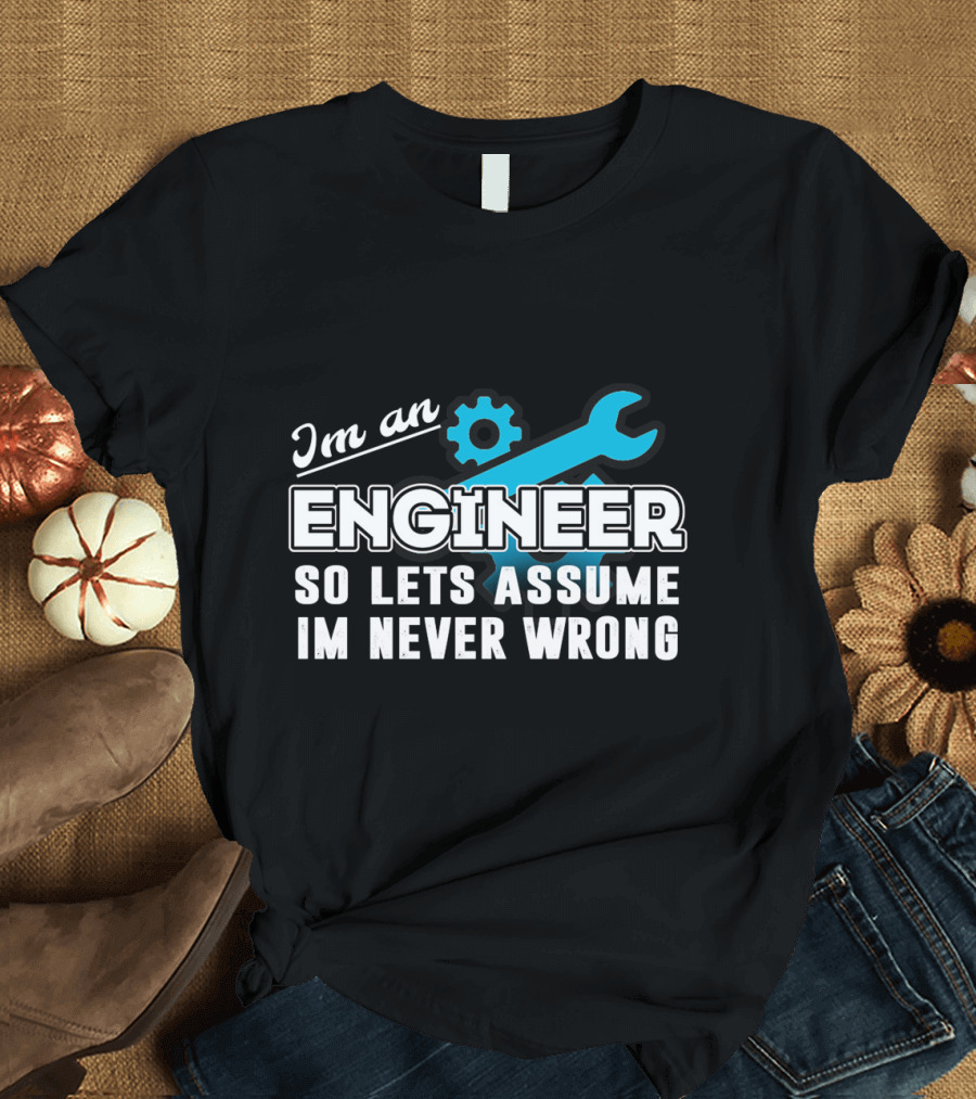 I'm an Engineer So Let's Assume I'm Never Wrong T-Shirt