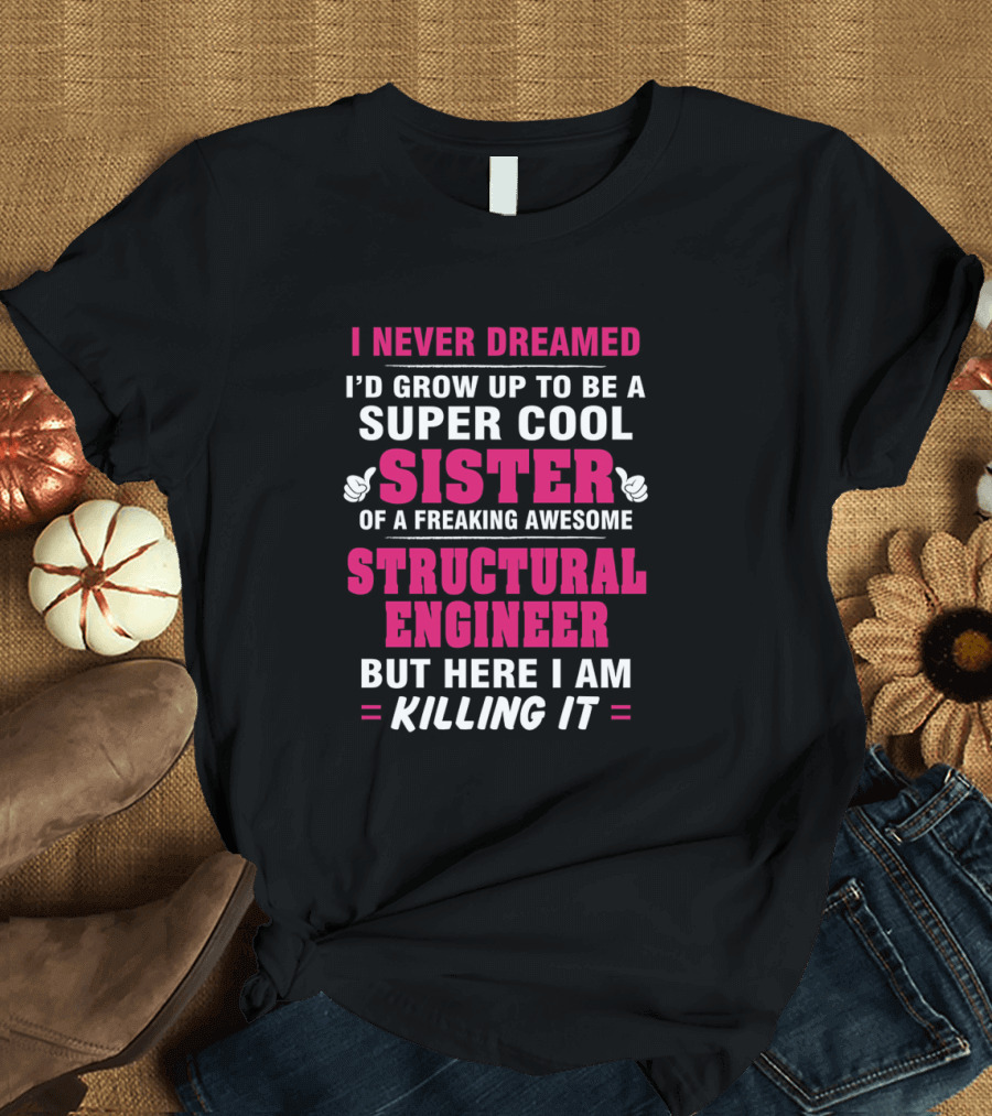 I Never Dreamed I'd Grow Up to Be a Super Cool Sister of a Freaking Awesome Structural Engineer But Here I Am Killing It T-Shirt