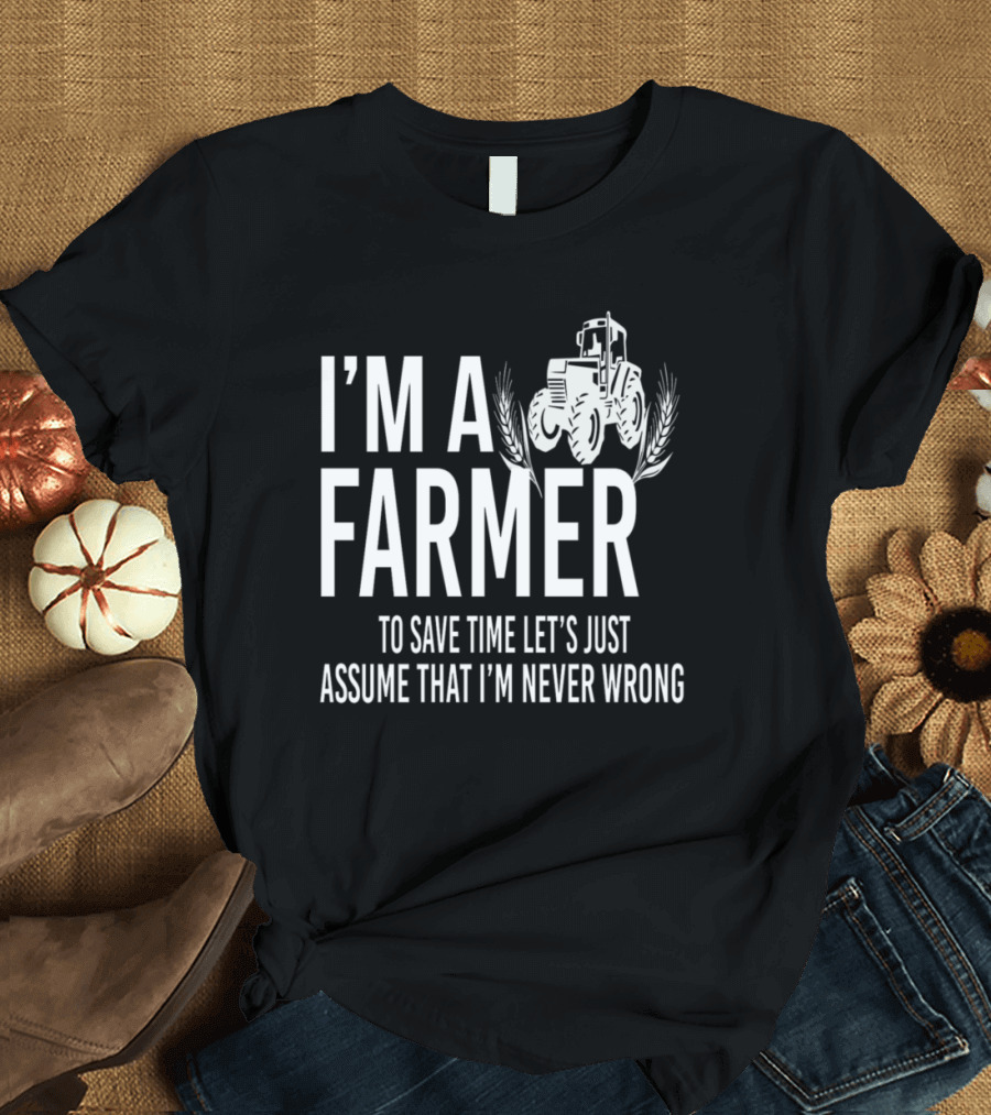 I'm A Farmer To Save Time Let's Just Assume That I'm Never Wrong T-Shirt