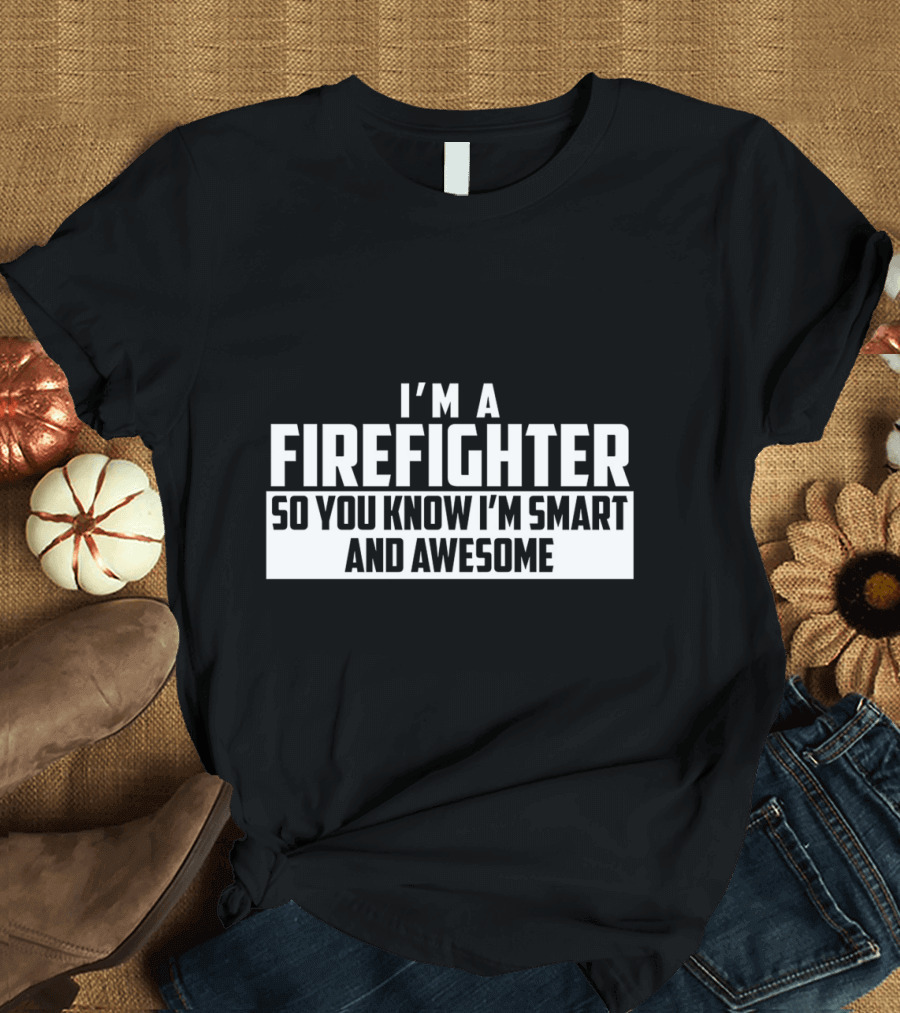 I'm a Firefighter So You Know I'm Smart and Awesome T-Shirt