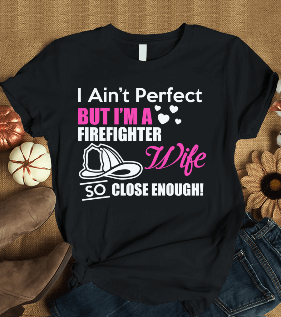 I Ain’t Perfect But I’m a Firefighter Wife So Close Enough T-Shirt