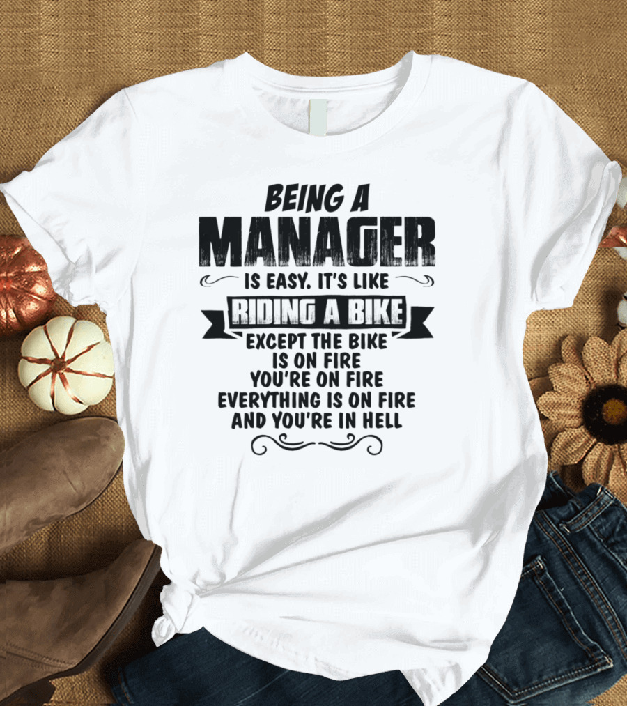 Being A Manager Is Easy It's Like Riding A Bike Except The Bike Is On Fire You're On Fire Everything Is On Fire And You're In Hell T-Shirt