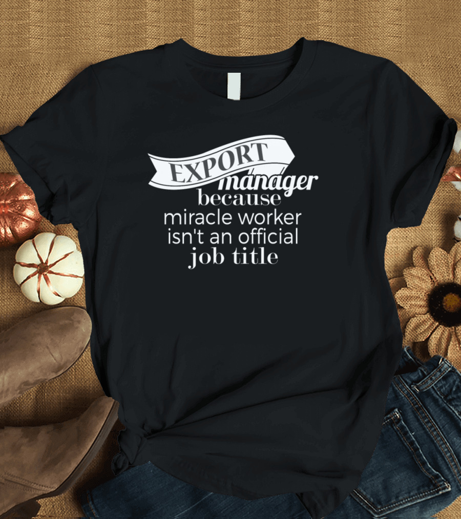 Export Manager Because Miracle Worker Isn't an Official Job Title T-Shirt