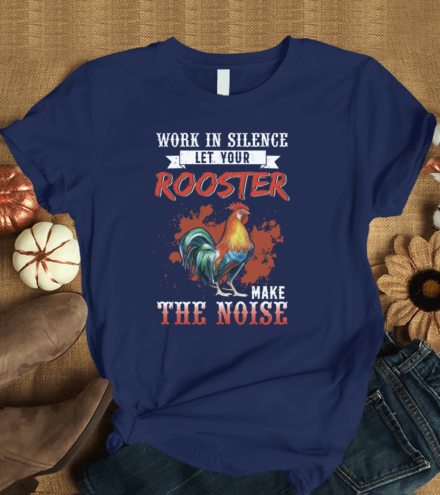 Work in Silence Let Your Rooster Make the Noise T-Shirt